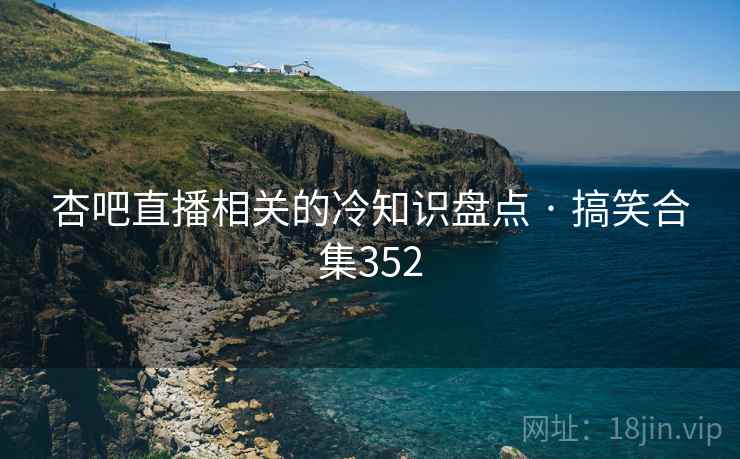 杏吧直播相关的冷知识盘点 · 搞笑合集352 杏吧直播相关的冷知识盘点 · 搞笑合集352