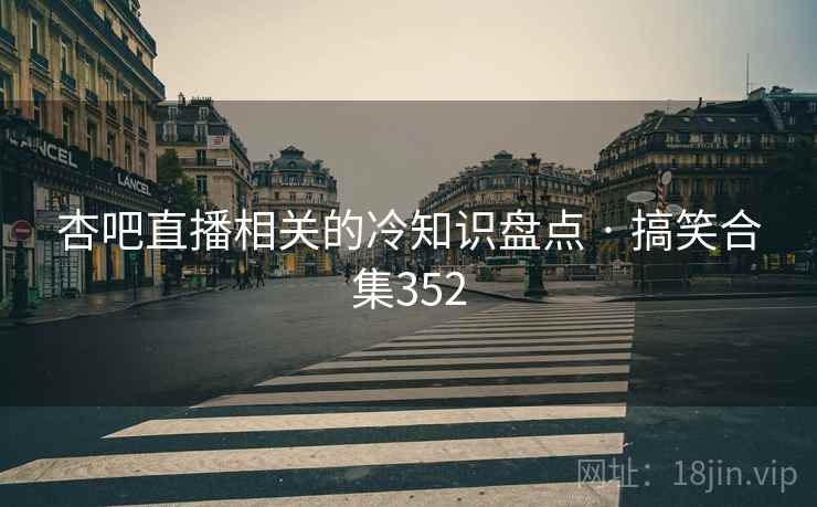 杏吧直播相关的冷知识盘点 · 搞笑合集352