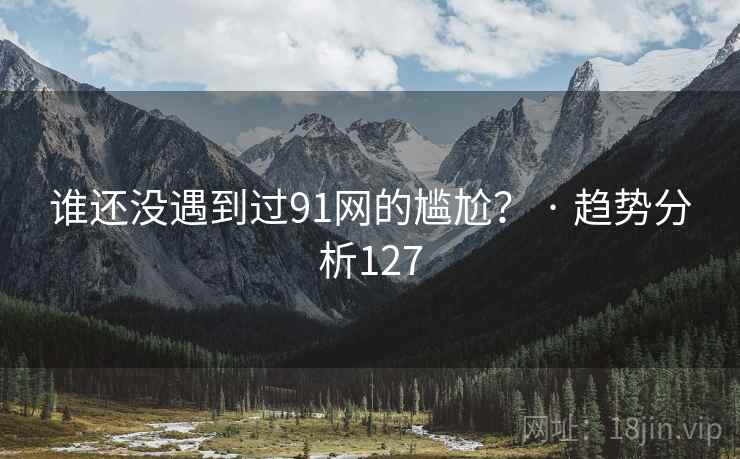 谁还没遇到过91网的尴尬? · 趋势分析127 谁还没遇到过91网的尴尬? · 趋势分析127