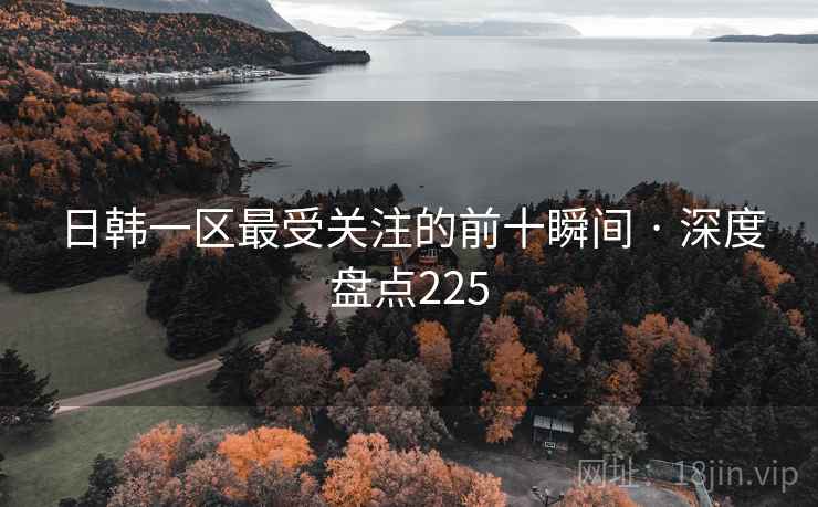 日韩一区最受关注的前十瞬间 · 深度盘点225 日韩一区最受关注的前十瞬间 · 深度盘点225