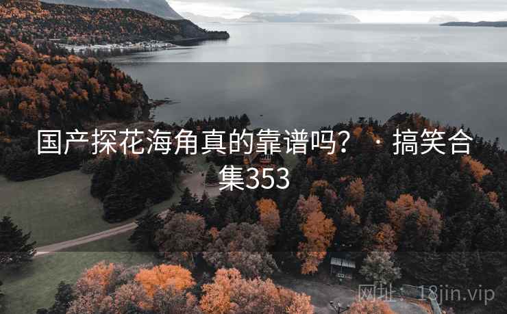国产探花海角真的靠谱吗？ · 搞笑合集353