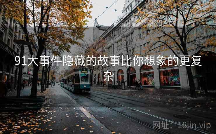 91大事件隐藏的故事比你想象的更复杂 91大事件隐藏的故事比你想象的更复杂