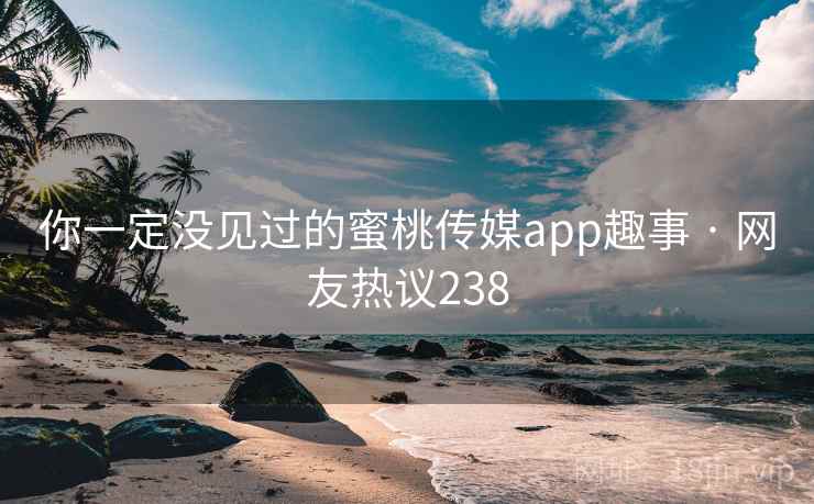 你一定没见过的蜜桃传媒app趣事 · 网友热议238 你一定没见过的蜜桃传媒app趣事 · 网友热议238