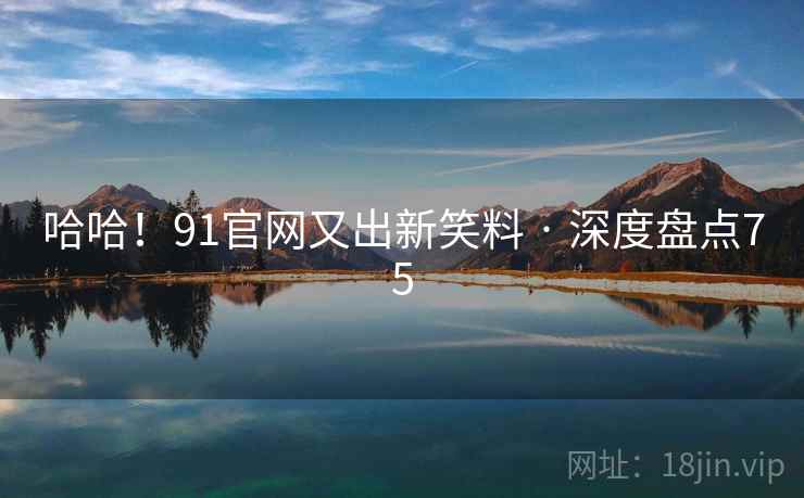 哈哈！91官网又出新笑料 · 深度盘点75