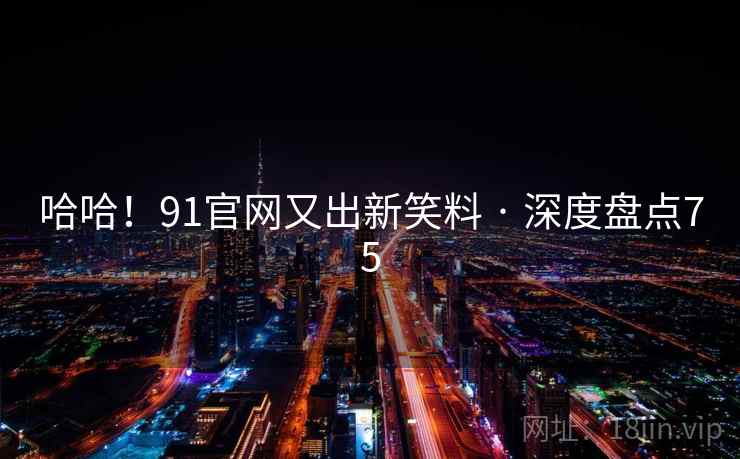 哈哈！91官网又出新笑料 · 深度盘点75