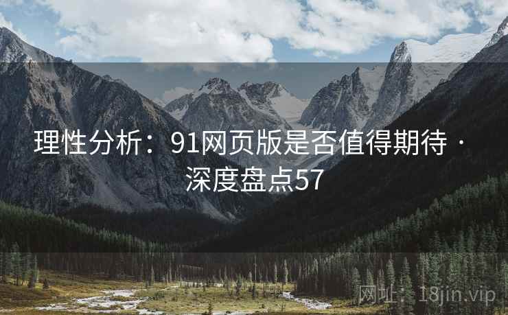 理性分析：91网页版是否值得期待 · 深度盘点57