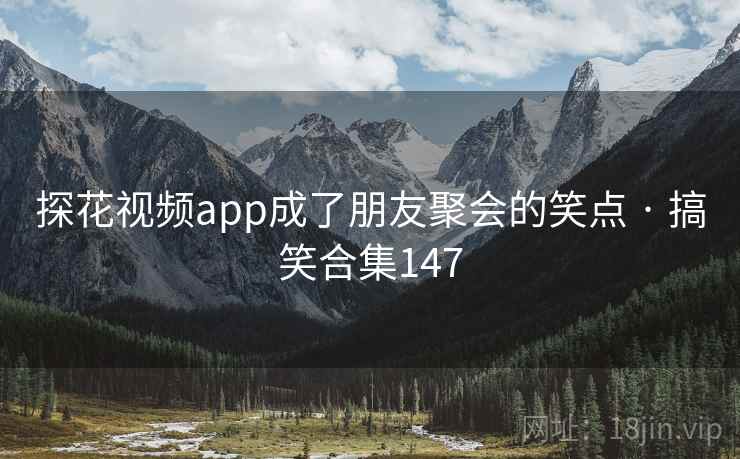 探花视频app成了朋友聚会的笑点 · 搞笑合集147
