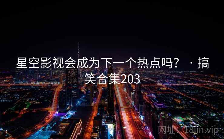 星空影视会成为下一个热点吗？ · 搞笑合集203