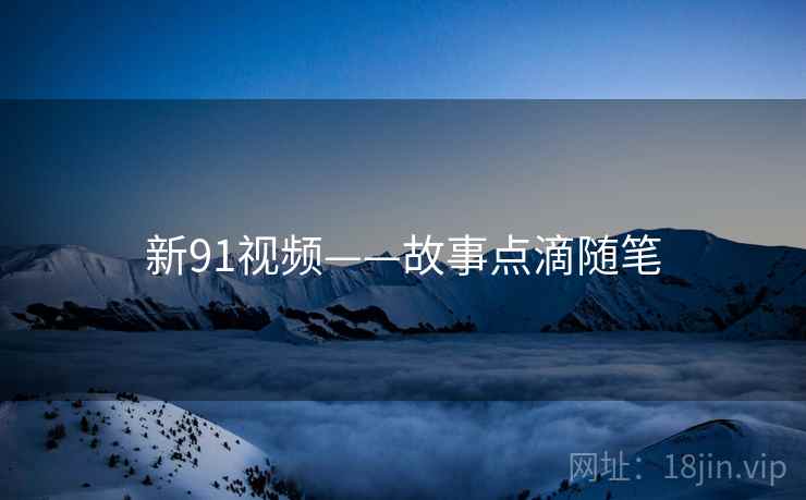 新91视频——故事点滴随笔