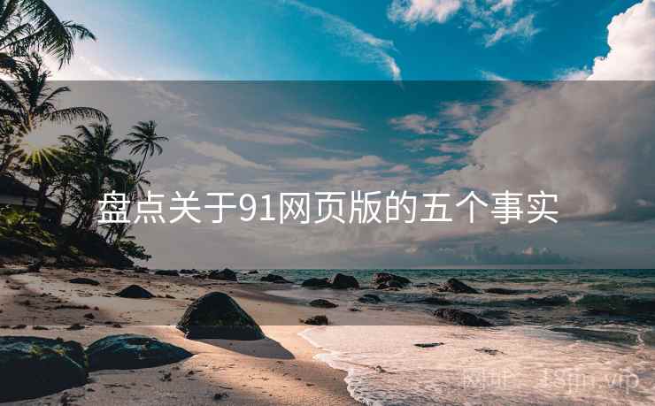 盘点关于91网页版的五个事实 盘点关于91网页版的五个事实