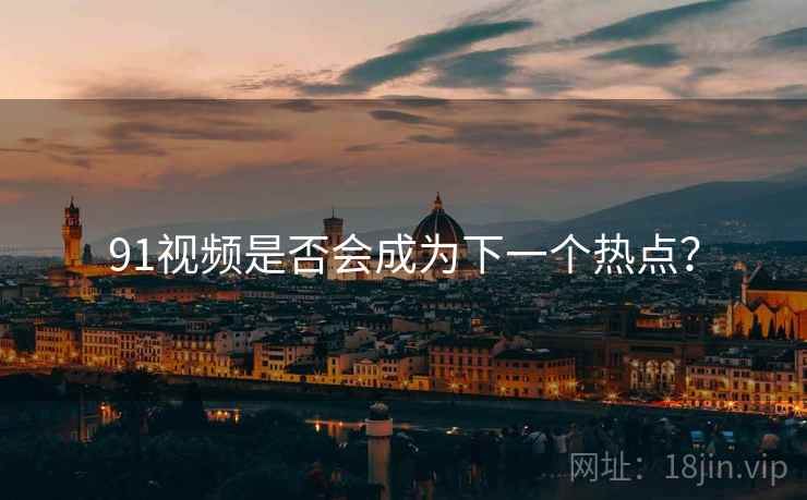 91视频是否会成为下一个热点? 91视频是否会成为下一个热点?