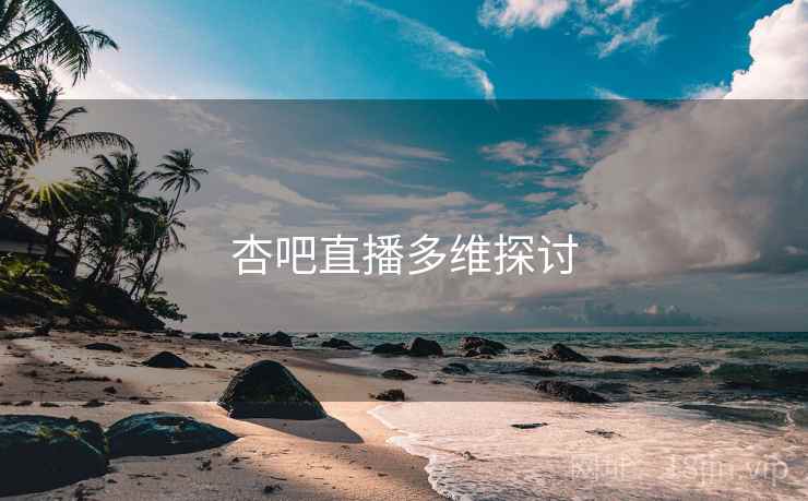 杏吧直播多维探讨 杏吧直播多维探讨