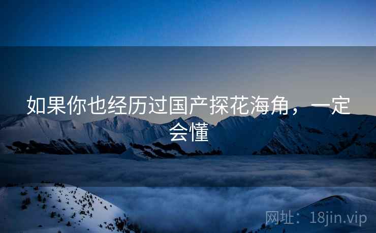 如果你也经历过国产探花海角，一定会懂