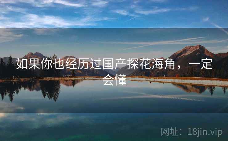 如果你也经历过国产探花海角,一定会懂 如果你也经历过国产探花海角,一定会懂
