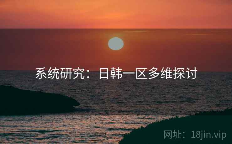 系统研究:日韩一区多维探讨 系统研究:日韩一区多维探讨