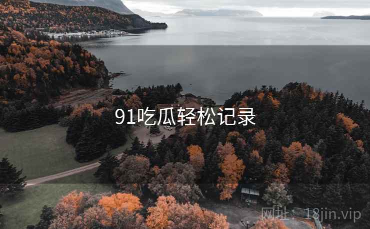 91吃瓜轻松记录 91吃瓜轻松记录