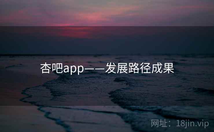 杏吧app——发展路径成果 杏吧app——发展路径成果