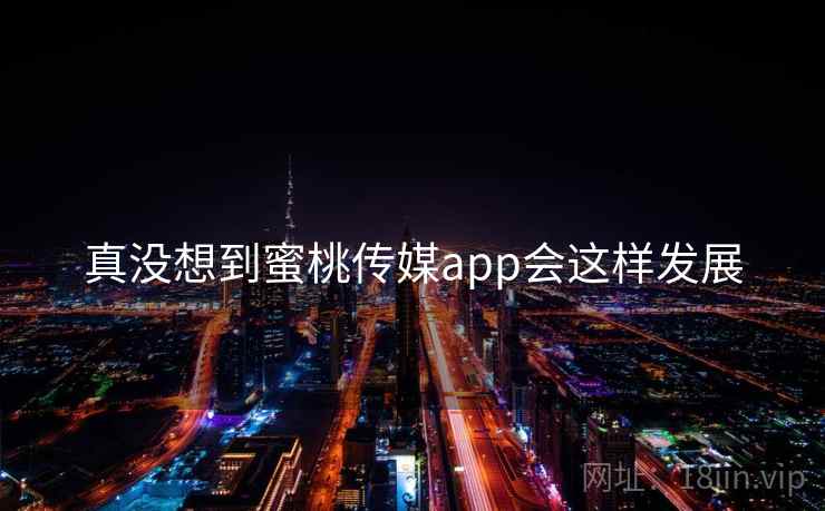 真没想到蜜桃传媒app会这样发展
