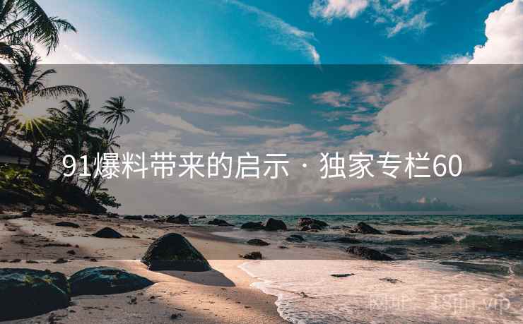 91爆料带来的启示 · 独家专栏60 91爆料带来的启示 · 独家专栏60