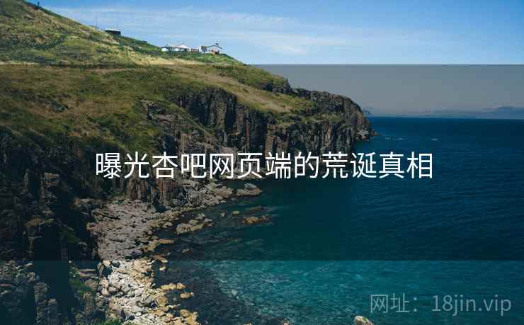 曝光杏吧网页端的荒诞真相 曝光杏吧网页端的荒诞真相