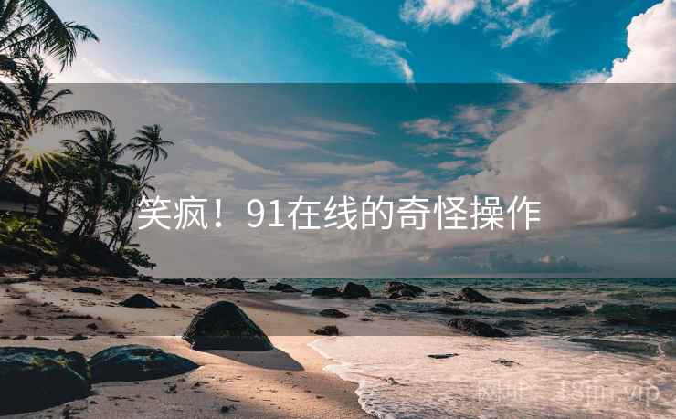 笑疯！91在线的奇怪操作