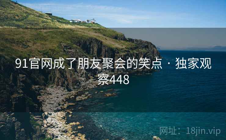91官网成了朋友聚会的笑点 · 独家观察448