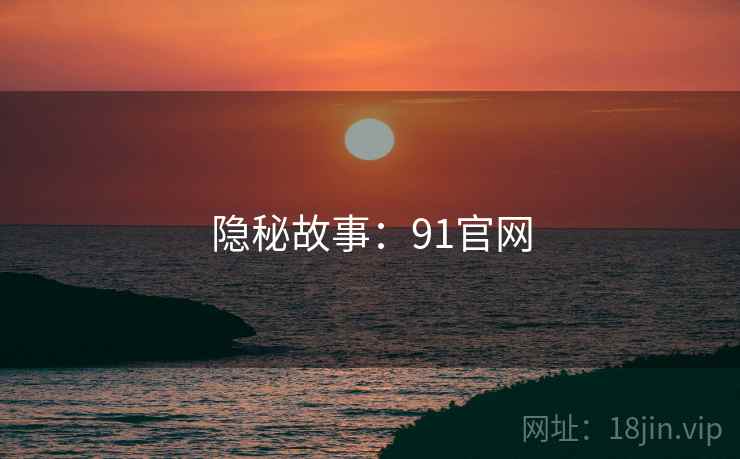 隐秘故事:91官网 隐秘故事:91官网