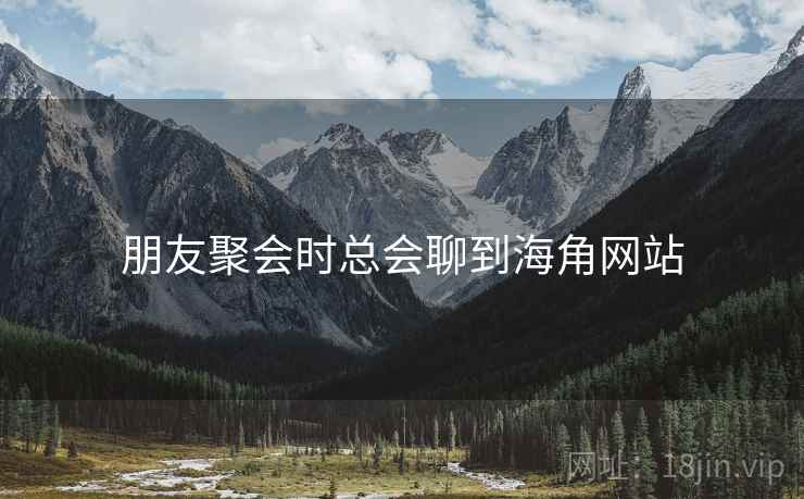 朋友聚会时总会聊到海角网站 朋友聚会时总会聊到海角网站