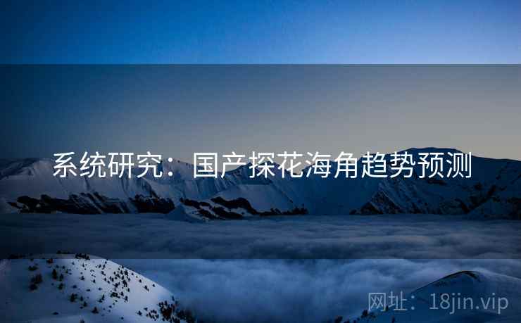 系统研究:国产探花海角趋势预测 系统研究:国产探花海角趋势预测