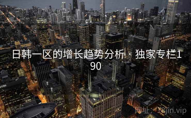 日韩一区的增长趋势分析 · 独家专栏190 日韩一区的增长趋势分析 · 独家专栏190
