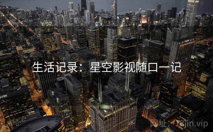 生活记录:星空影视随口一记 生活记录:星空影视随口一记